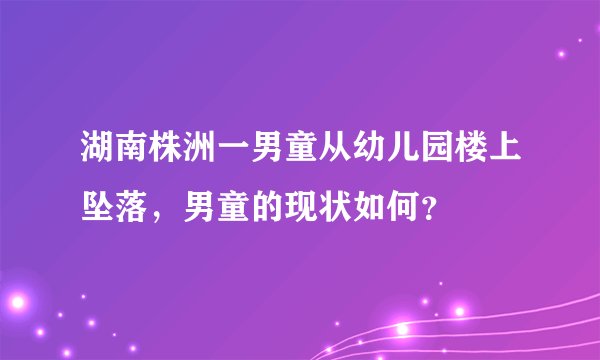 湖南株洲一男童从幼儿园楼上坠落，男童的现状如何？