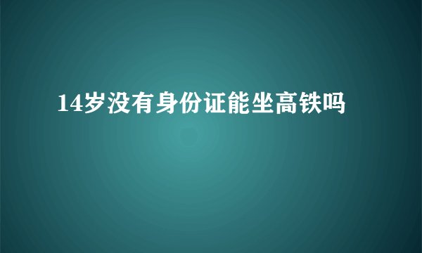 14岁没有身份证能坐高铁吗