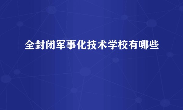 全封闭军事化技术学校有哪些