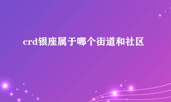 crd银座属于哪个街道和社区