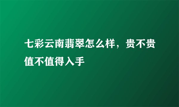 七彩云南翡翠怎么样，贵不贵值不值得入手