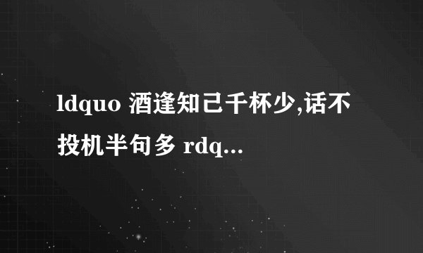 ldquo 酒逢知己千杯少,话不投机半句多 rdquo 的英文翻译是什么? -