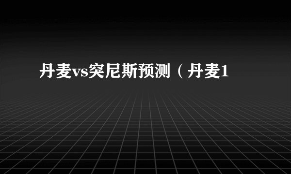 丹麦vs突尼斯预测（丹麦1
