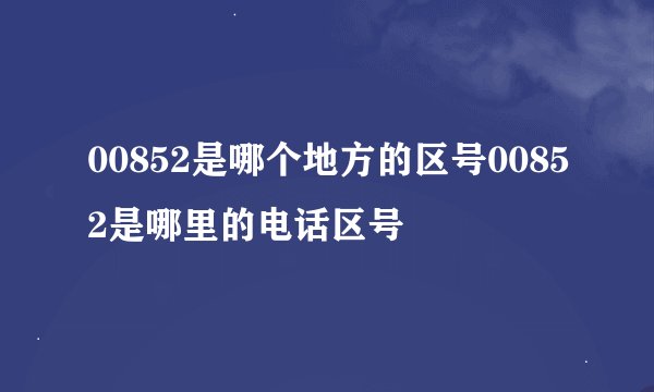 00852是哪个地方的区号00852是哪里的电话区号