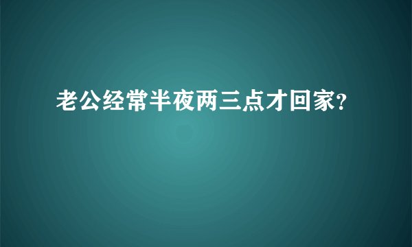 老公经常半夜两三点才回家？