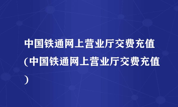中国铁通网上营业厅交费充值(中国铁通网上营业厅交费充值)