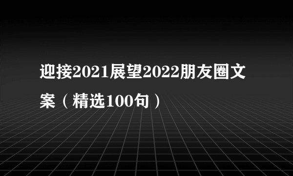 迎接2021展望2022朋友圈文案（精选100句）