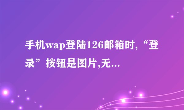 手机wap登陆126邮箱时,“登录”按钮是图片,无法登陆.