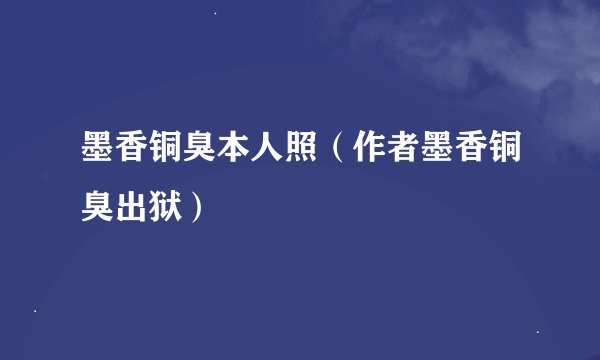 墨香铜臭本人照（作者墨香铜臭出狱）