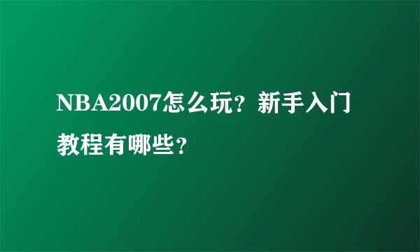 NBA2007怎么玩？新手入门教程有哪些？