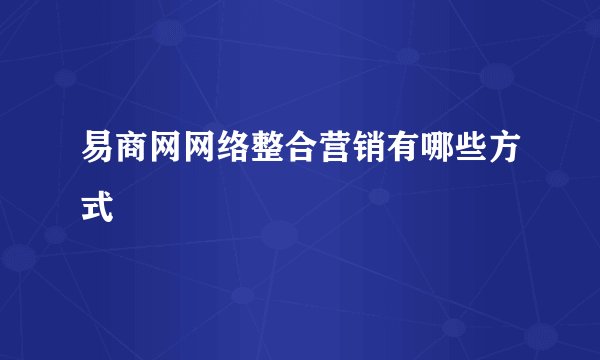易商网网络整合营销有哪些方式