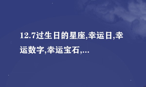 12.7过生日的星座,幸运日,幸运数字,幸运宝石,幸运色和生日花和星座配对是什么