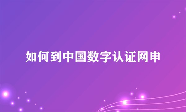 如何到中国数字认证网申