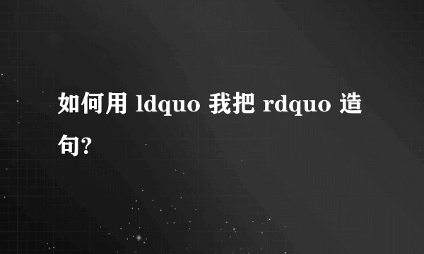 如何用 ldquo 我把 rdquo 造句?
