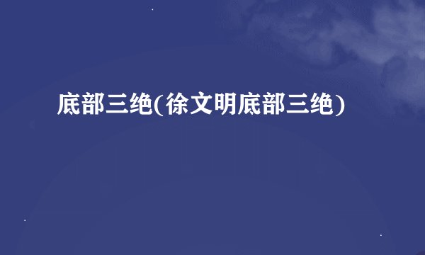 底部三绝(徐文明底部三绝)