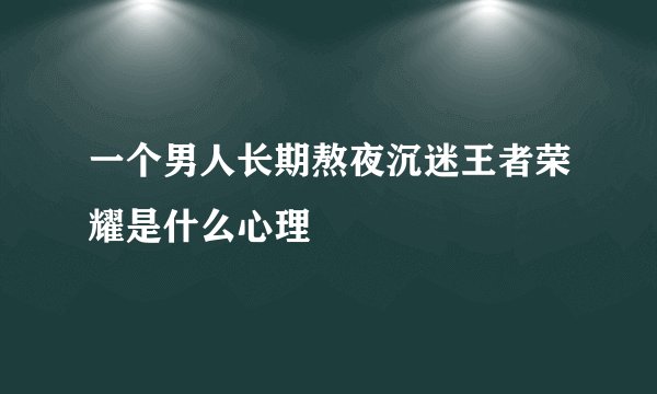 一个男人长期熬夜沉迷王者荣耀是什么心理
