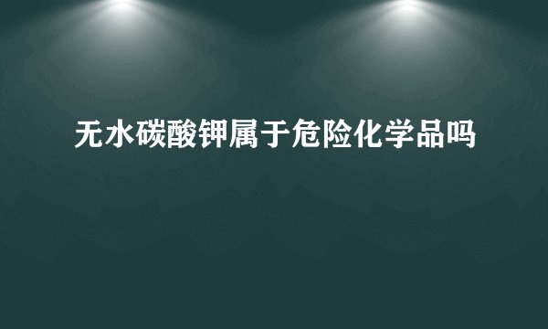 无水碳酸钾属于危险化学品吗