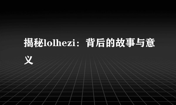 揭秘lolhezi：背后的故事与意义