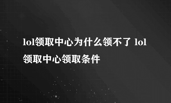 lol领取中心为什么领不了 lol领取中心领取条件
