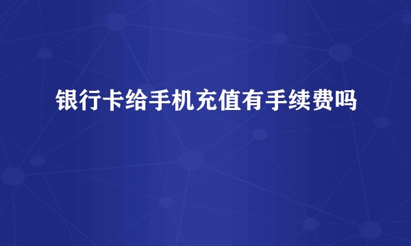 银行卡给手机充值有手续费吗