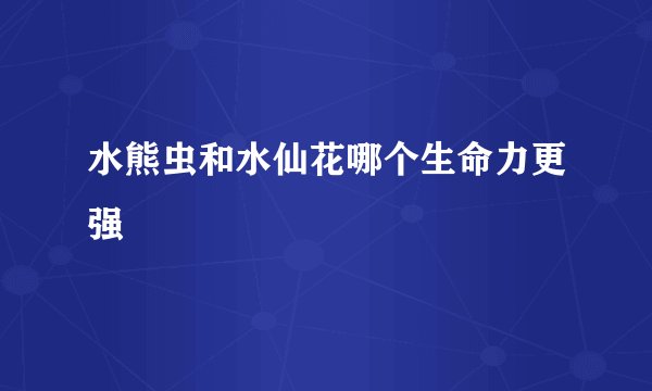 水熊虫和水仙花哪个生命力更强