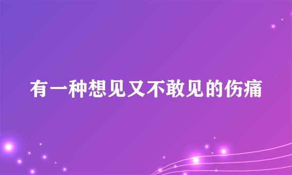有一种想见又不敢见的伤痛