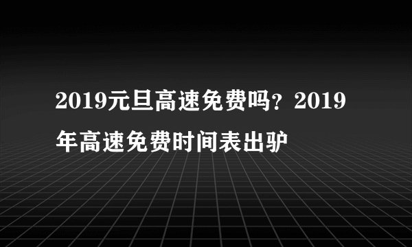 2019元旦高速免费吗？2019年高速免费时间表出驴