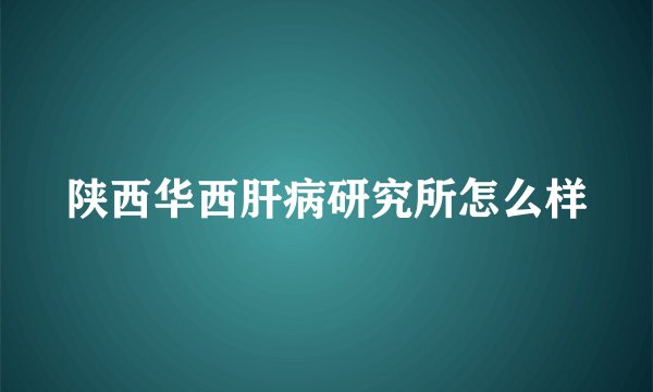 陕西华西肝病研究所怎么样
