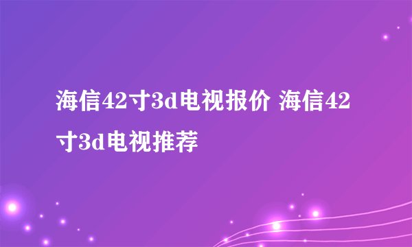 海信42寸3d电视报价 海信42寸3d电视推荐