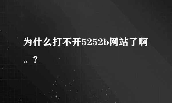 为什么打不开5252b网站了啊。？