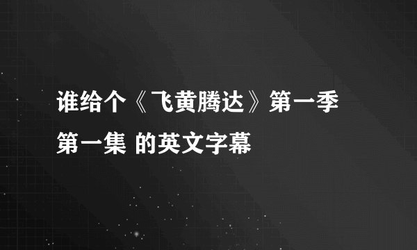 谁给个《飞黄腾达》第一季 第一集 的英文字幕