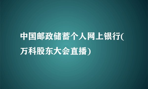 中国邮政储蓄个人网上银行(万科股东大会直播)