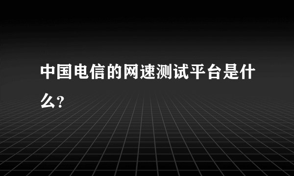 中国电信的网速测试平台是什么?