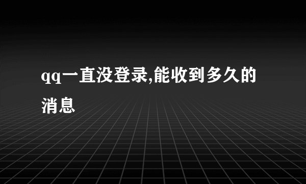 qq一直没登录,能收到多久的消息