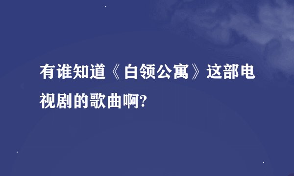 有谁知道《白领公寓》这部电视剧的歌曲啊?