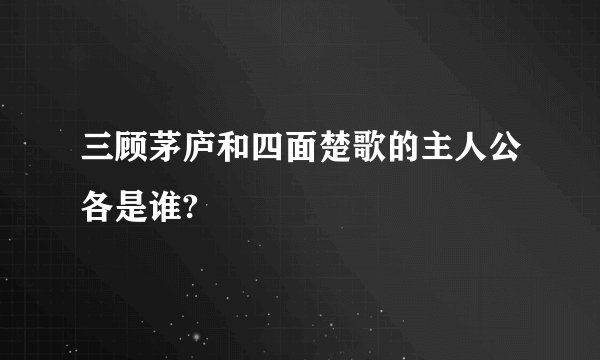 三顾茅庐和四面楚歌的主人公各是谁?