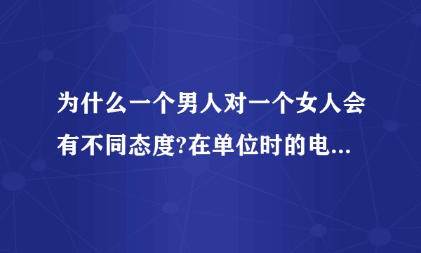 为什么一个男人对一个女人会有不同态度?在单位时的电话里特别凶,在