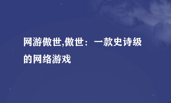 网游傲世,傲世：一款史诗级的网络游戏