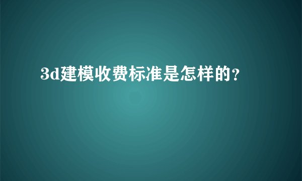 3d建模收费标准是怎样的？