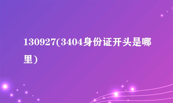 130927(3404身份证开头是哪里)