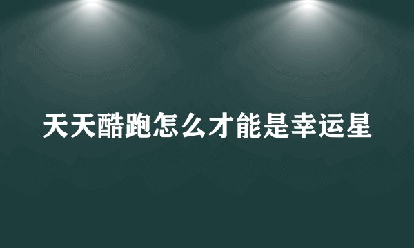 天天酷跑怎么才能是幸运星