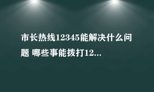 市长热线12345能解决什么问题 哪些事能拨打12345市长热线