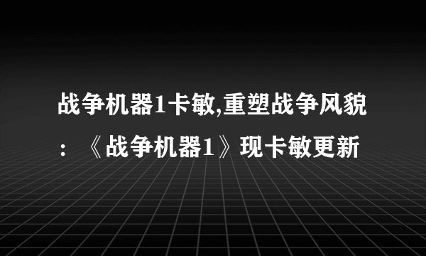 战争机器1卡敏,重塑战争风貌：《战争机器1》现卡敏更新