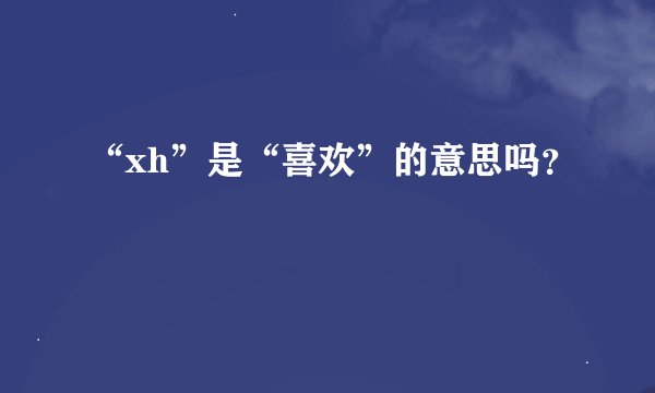 “xh”是“喜欢”的意思吗？