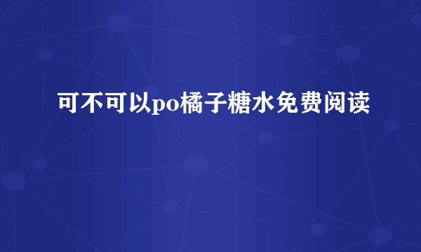 可不可以po橘子糖水免费阅读