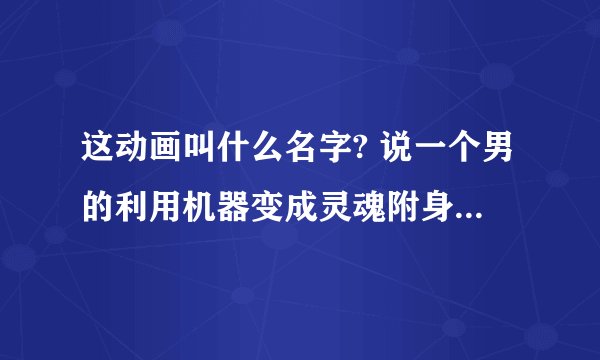这动画叫什么名字? 说一个男的利用机器变成灵魂附身到女的身上
