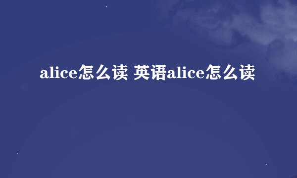 alice怎么读 英语alice怎么读