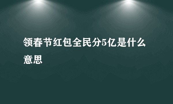 领春节红包全民分5亿是什么意思