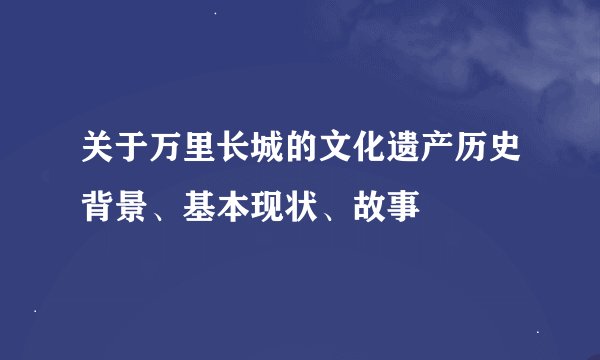 关于万里长城的文化遗产历史背景、基本现状、故事