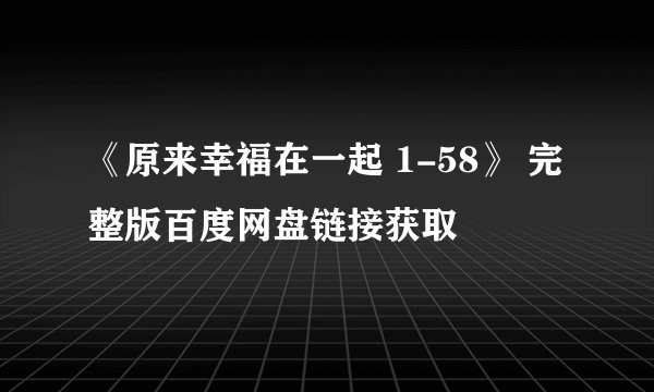《原来幸福在一起 1-58》 完整版百度网盘链接获取
